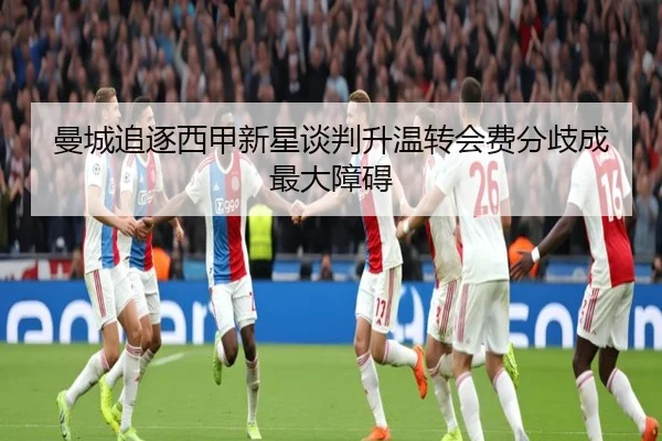 曼城追逐西甲新星谈判升温转会费分歧成最大障碍