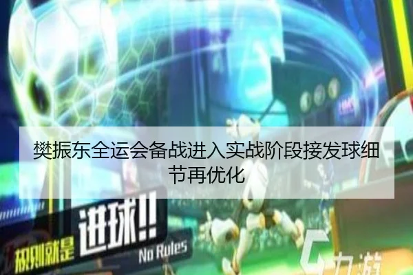 樊振东全运会备战进入实战阶段接发球细节再优化