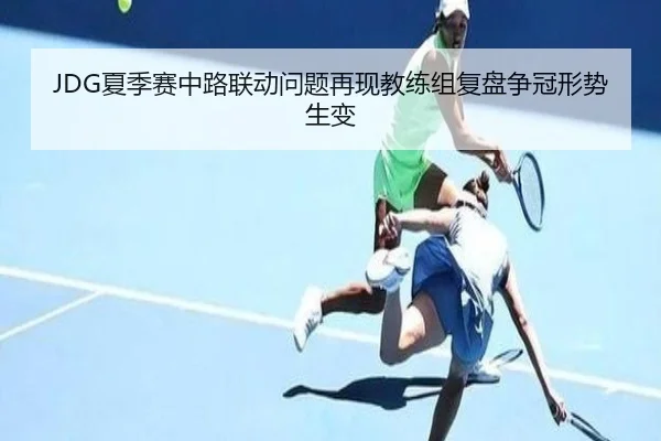 JDG夏季赛中路联动问题再现教练组复盘争冠形势生变