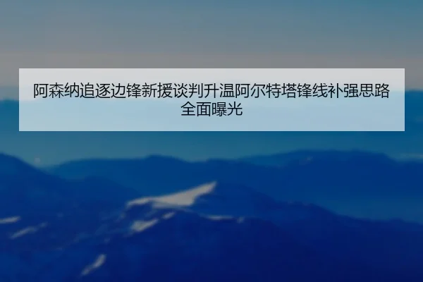 阿森纳追逐边锋新援谈判升温阿尔特塔锋线补强思路全面曝光