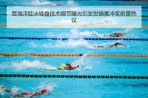 覃海洋蛙泳转身技术细节曝光引发世锦赛冲奖前景热议