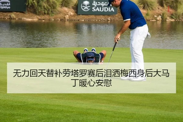 无力回天替补劳塔罗赛后泪洒梅西身后大马丁暖心安慰