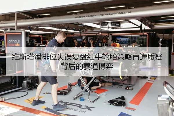 维斯塔潘排位失误复盘红牛轮胎策略再遭质疑背后的赛道博弈