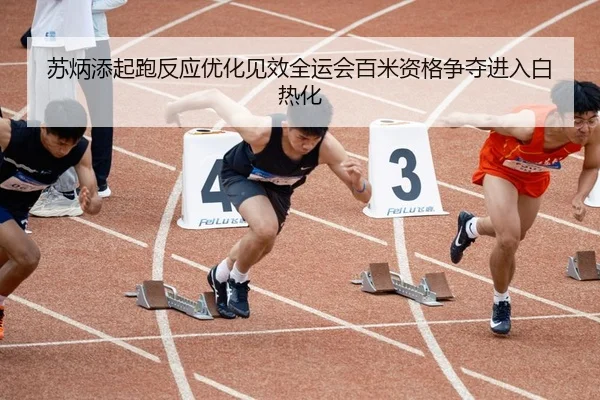 苏炳添起跑反应优化见效全运会百米资格争夺进入白热化